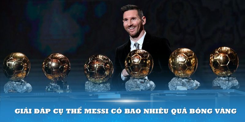 Giải đáp cụ thể Messi có bao nhiêu Quả Bóng Vàng