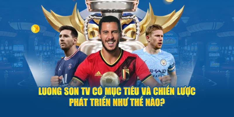 Luong Son TV có mục tiêu và chiến lược phát triển như thế nào? 