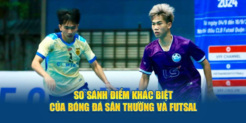 So sánh điểm khác biệt của bóng đá sân thường và futsal